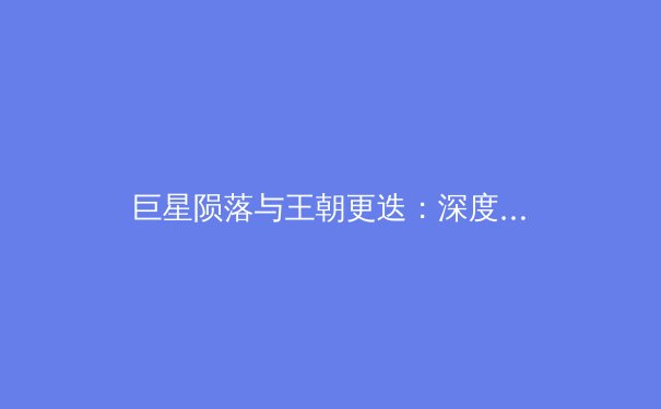 巨星陨落与王朝更迭：深度剖析现代体育联盟的竞争格局演变 - 4