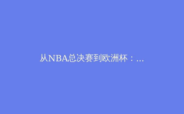 从NBA总决赛到欧洲杯：深度解析现代体育的战术演变与商业逻辑