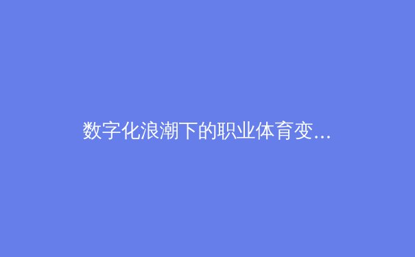 数字化浪潮下的职业体育变革：数据驱动的竞技新时代 - 2
