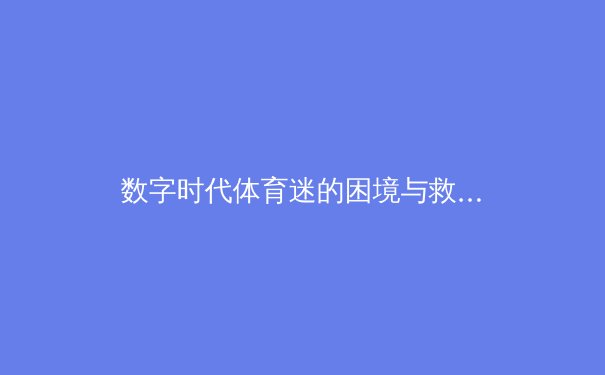 数字时代体育迷的困境与救赎：从算法囚徒到深度观赛者的转变