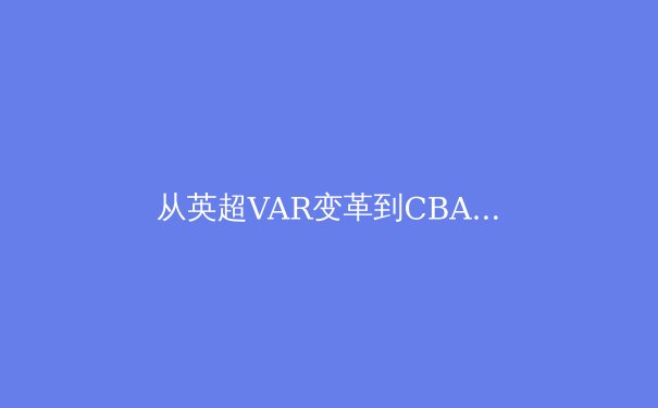 从英超VAR变革到CBA裁判争议：科技如何重塑体育公平性边界 - 2
